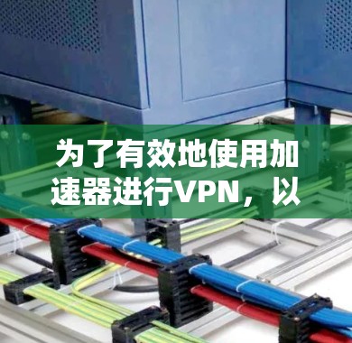 为了有效地使用加速器进行VPN,以下是一步步的指南 为了有效地使用加速器进行VPN,以下是一步步的指南