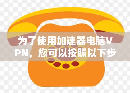 为了使用加速器电脑VPN,您可以按照以下步骤进行 为了使用加速器电脑VPN,您可以按照以下步骤进行