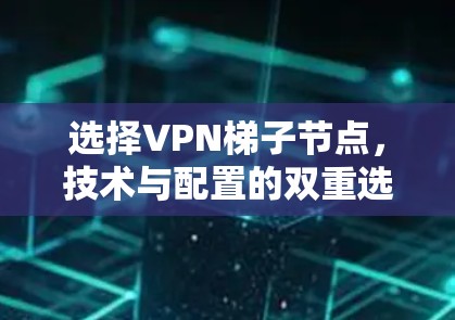 选择VPN梯子节点,技术与配置的双重选择 选择VPN梯子节点,技术与配置的双重选择