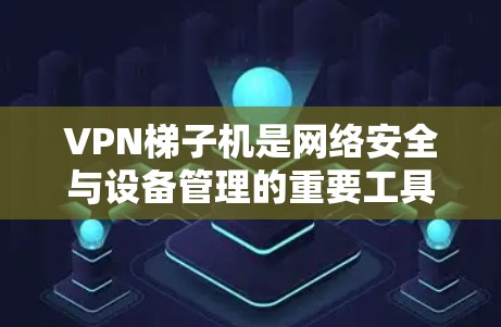VPN梯子机是网络安全与设备管理的重要工具，以下是几种常见梯子机的推荐，每种梯子机都有其独特的功能和适用场景