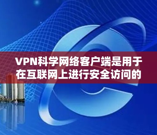 VPN科学网络客户端是用于在互联网上进行安全访问的工具，主要功能包括隔离恶意网站、加密数据和传输。以下是其关键点的总结