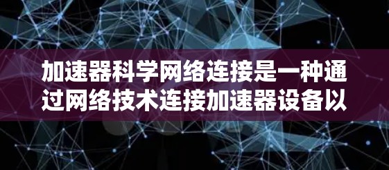 加速器科学网络连接是一种通过网络技术连接加速器设备以提升计算性能的工具。它基于TCP/IP协议，通过数据传输和处理来优化并行计算能力，适用于科学计算和制造领域。以下是关于该技术的详细信息