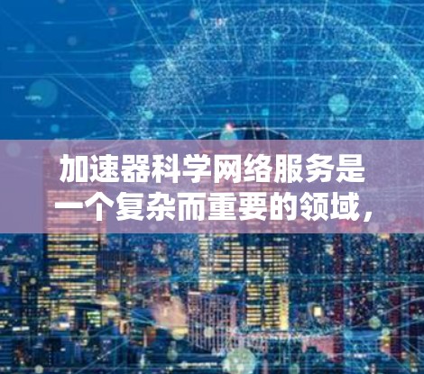 加速器科学网络服务是一个复杂而重要的领域，涉及到多个技术领域的深入研究。以下是对该主题的分步解释，帮助你更全面地了解这一领域
