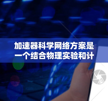 加速器科学网络方案是一个结合物理实验和计算机科学的技术体系，旨在利用加速器进行高效、灵活的实验设计和数据分析。以下是该方案的详细总结和扩展