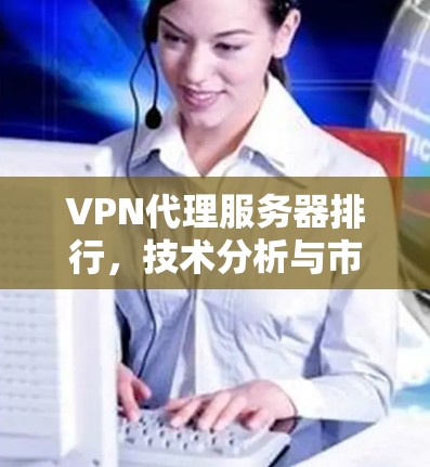 VPN代理服务器排行，技术分析与市场趋势