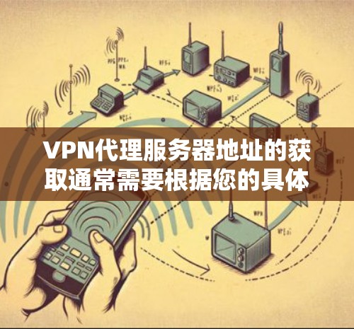 VPN代理服务器地址的获取通常需要根据您的具体需求和使用场景来选择和安装。以下是一些常见的步骤和建议，帮助您找到和使用合适的VPN代理