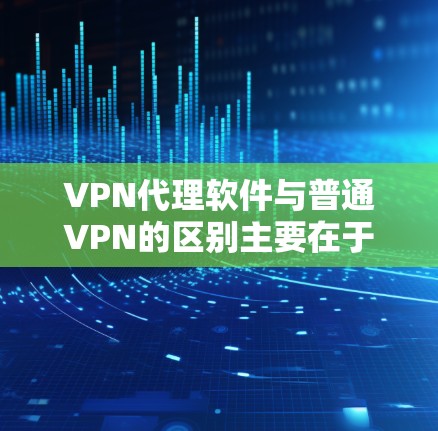 VPN代理软件与普通VPN的区别主要在于功能和用途,以下是详细的分析 VPN代理软件与普通VPN的区别主要在于功能和用途,以下是详细的分析
