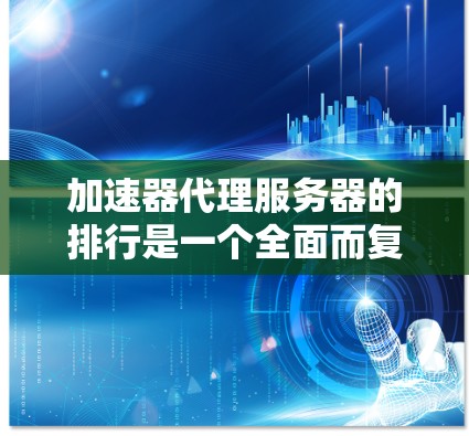 加速器代理服务器的排行是一个全面而复杂的问题，涉及多个方面，需要综合考虑多个因素来做出选择。以下是一些关键点，帮助你更好地理解加速器代理服务器的排行