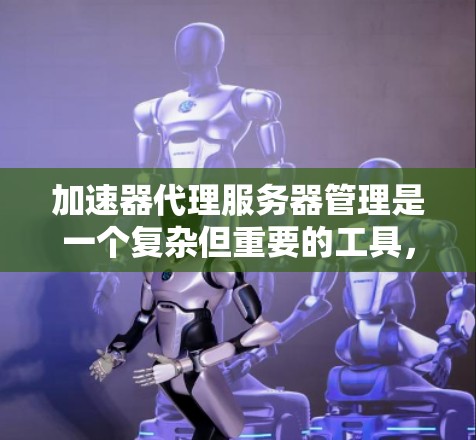 加速器代理服务器管理是一个复杂但重要的工具，用于管理和优化加速器（如netcat或netstat）的网络加速功能。以下是关于加速器代理服务器管理的详细步骤