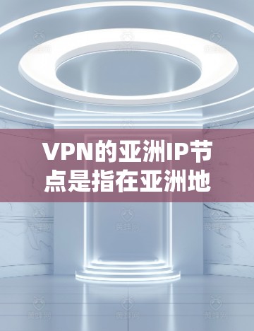 VPN的亚洲IP节点是指在亚洲地区使用VPN的国家和地区、以及这些国家或地区的IP地址。以下是一些主要的亚洲VPNIP节点