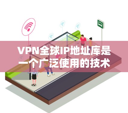 VPN全球IP地址库是一个广泛使用的技术，允许用户使用全球范围内的IP地址访问VPN服务，从而在安全的环境中访问互联网。以下是对VPN全球IP地址库的详细介绍