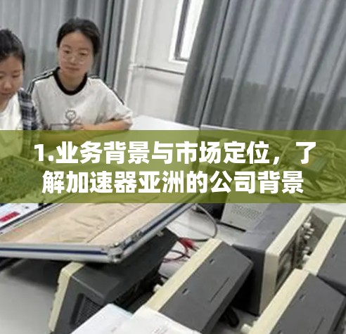 1.业务背景与市场定位，了解加速器亚洲的公司背景、市场定位及其在加速技术领域的地位及其战略