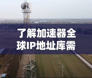 了解加速器全球IP地址库需要从多个角度入手，以下是一步步的指南
