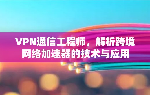 VPN通信工程师，解析跨境网络加速器的技术与应用