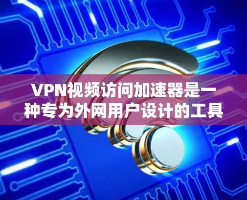 VPN视频访问加速器是一种专为外网用户设计的工具，旨在方便地访问国内互联网和视频内容。以下是关于VPN视频访问加速器的详细分析
