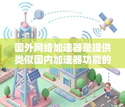 国外网络加速器是提供类似国内加速器功能的工具，但可能来自其他国家，可能需要额外费用或不同的功能。以下是对国外网络加速器的详细分析