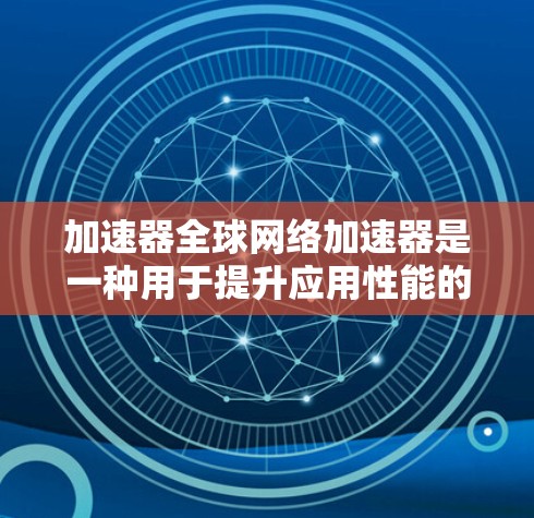 加速器全球网络加速器是一种用于提升应用性能的工具，通常通过连接到外部网络或服务器来加速应用。以下是其详细说明