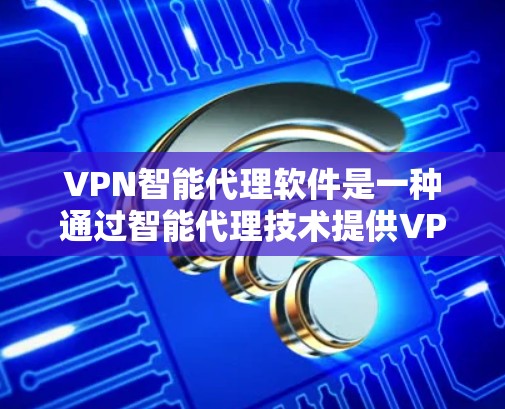VPN智能代理软件是一种通过智能代理技术提供VPN服务的工具，允许用户在安全的网络环境中访问远程服务器或网站，同时保护IP地址的安全性。以下是关于该软件的详细信息