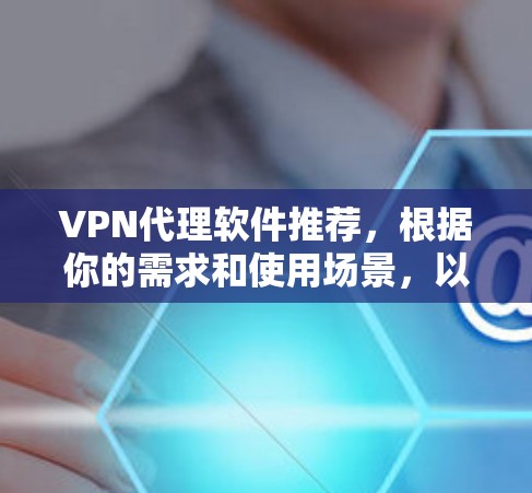 VPN代理软件推荐，根据你的需求和使用场景，以下是一些推荐的软件和工具，涵盖安全性、功能性和价格等方面