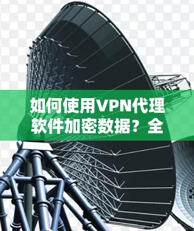如何使用VPN代理软件加密数据？全面解析推荐