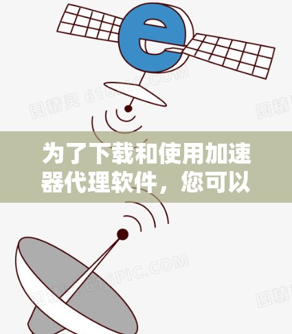 为了下载和使用加速器代理软件，您可以按照以下步骤操作