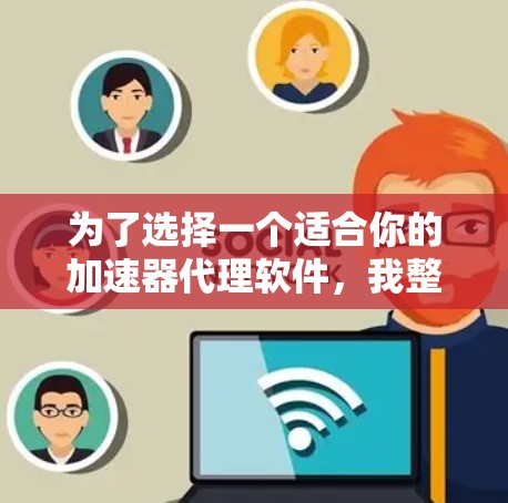 为了选择一个适合你的加速器代理软件，我整理了一些关键信息和推荐，帮助你做出明智的决策