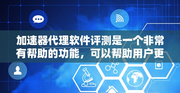 加速器代理软件评测是一个非常有帮助的功能，可以帮助用户更好地控制和监控加速器的使用，提升自己的网络性能。以下是几种常见的加速器代理软件及其评测