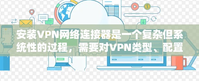 安装VPN网络连接器是一个复杂但系统性的过程，需要对VPN类型、配置、防火墙和安全设置有深入了解。以下是一个清晰的步骤指南，帮助您顺利安装和使用VPN