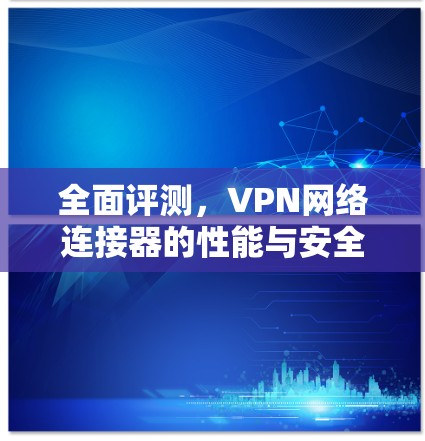 全面评测，VPN网络连接器的性能与安全性能分析