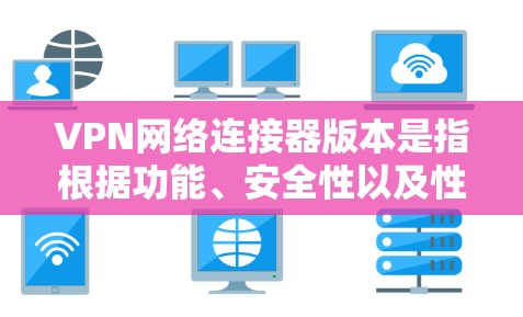 VPN网络连接器版本是指根据功能、安全性以及性能的要求，软件在升级后的版本。以下是不同版本的特点及功能说明