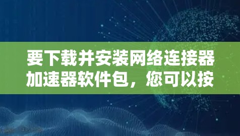 要下载并安装网络连接器加速器软件包，您可以按照以下步骤进行