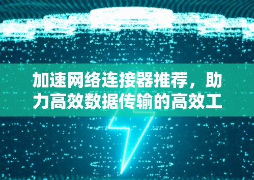 加速网络连接器推荐,助力高效数据传输的高效工具 加速网络连接器推荐,助力高效数据传输的高效工具