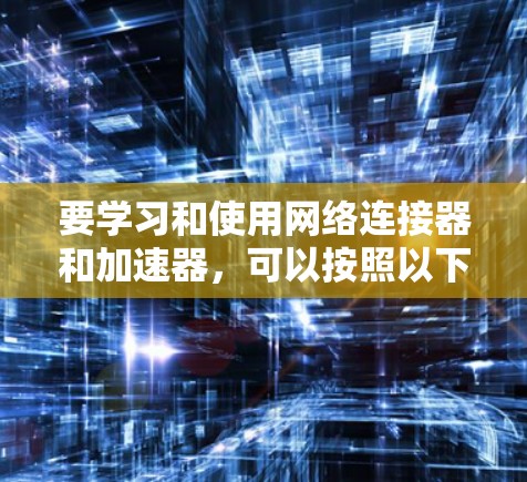 要学习和使用网络连接器和加速器，可以按照以下步骤进行