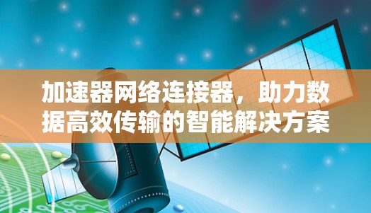加速器网络连接器，助力数据高效传输的智能解决方案