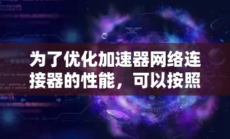 为了优化加速器网络连接器的性能,可以按照以下步骤进行 为了优化加速器网络连接器的性能,可以按照以下步骤进行