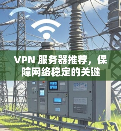 VPN 服务器推荐，保障网络稳定的关键