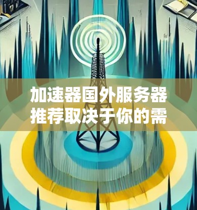 加速器国外服务器推荐取决于你的需求和预算。以下是一些常用的加速器推荐,可以帮助你优化游戏性能 加速器国外服务器推荐取决于你的需求和预算。以下是一些常用的加速器推荐,可以帮助你优化游戏性能