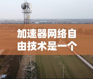 加速器网络自由技术是一个综合性的技术领域,旨在通过网络环境和共享资源,优化加速器的运行和应用。以下是该技术的详细分析和总结 加速器网络自由技术是一个综合性的技术领域,旨在通过网络环境和共享资源,优化加速器的运行和应用。以下是该技术的详细分析和总结