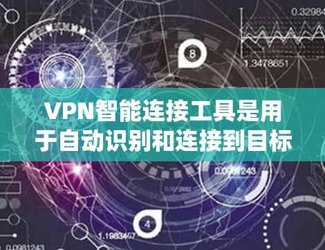 VPN智能连接工具是用于自动识别和连接到目标服务器的工具，旨在提高用户使用VPN的效率和安全性。以下是一个系统性的总结