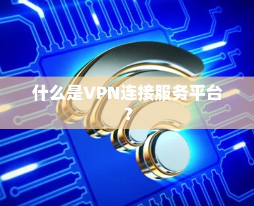 什么是VPN连接服务平台? 什么是VPN连接服务平台?