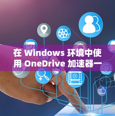 在 Windows 环境中使用 OneDrive 加速器一键连接到本地服务器的步骤如下
