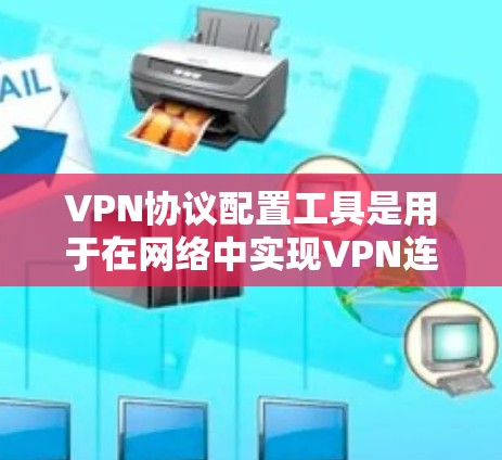 VPN协议配置工具是用于在网络中实现VPN连接的工具，具体包括以下步骤
