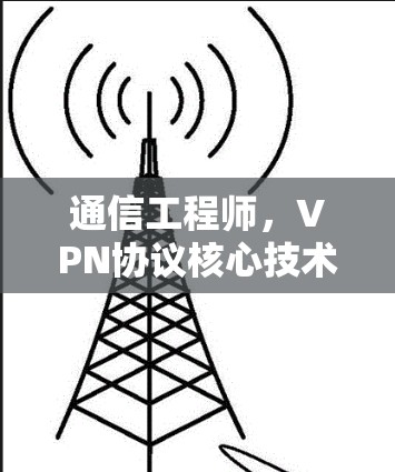 通信工程师，VPN协议核心技术解析，从协议底层到实际应用