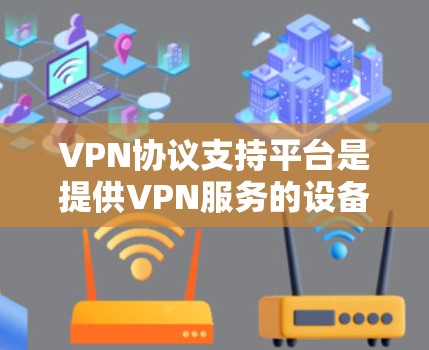 VPN协议支持平台是提供VPN服务的设备或平台，帮助用户选择适合自己的VPN协议和相关设备。以下是关于这些平台的详细分析