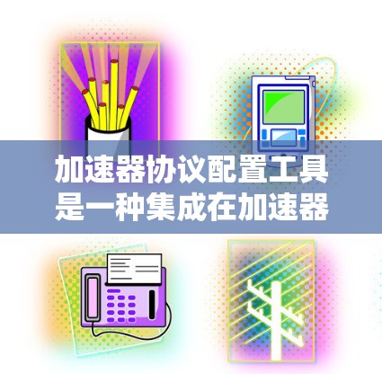 加速器协议配置工具是一种集成在加速器软件中的解决方案，用于识别和管理网络协议。以下是对该工具的详细介绍