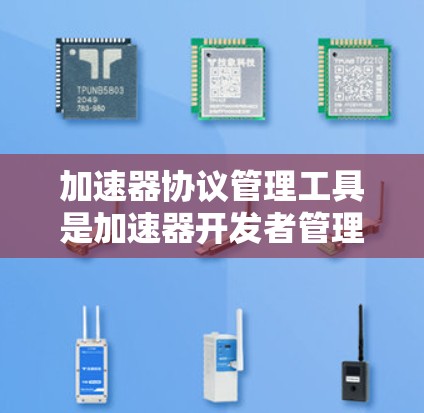 加速器协议管理工具是加速器开发者管理媒体流体协议之间的关系、转换流体和优化性能的关键工具。以下是对这些工具的详细总结