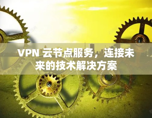 VPN 云节点服务,连接未来的技术解决方案 VPN 云节点服务,连接未来的技术解决方案
