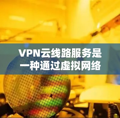 VPN云线路服务是一种通过虚拟网络模拟真实网络连接的技术,旨在让用户更高效地访问互联网资源。以下是对该服务的详细介绍 VPN云线路服务是一种通过虚拟网络模拟真实网络连接的技术,旨在让用户更高效地访问互联网资源。以下是对该服务的详细介绍
