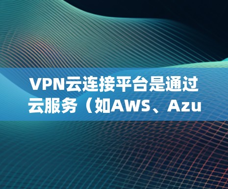 VPN云连接平台是通过云服务(如AWS、Azure或Google Cloud)提供的工具,用于管理、配置和监控VPN应用。以下是对该主题的分步说明 VPN云连接平台是通过云服务(如AWS、Azure或Google Cloud)提供的工具,用于管理、配置和监控VPN应用。以下是对该主题的分步说明