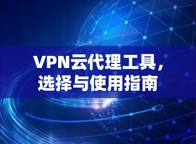 VPN云代理工具,选择与使用指南 VPN云代理工具,选择与使用指南